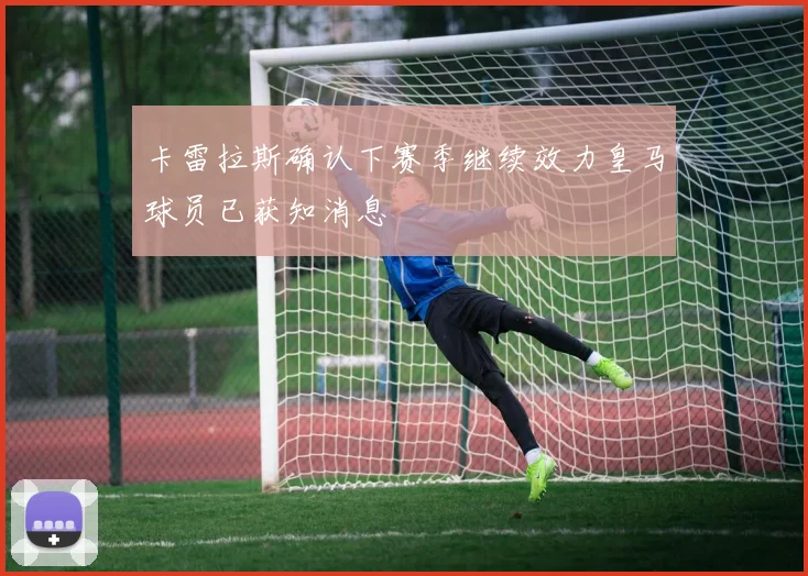 卡雷拉斯确认下赛季继续效力皇马球员已获知消息
