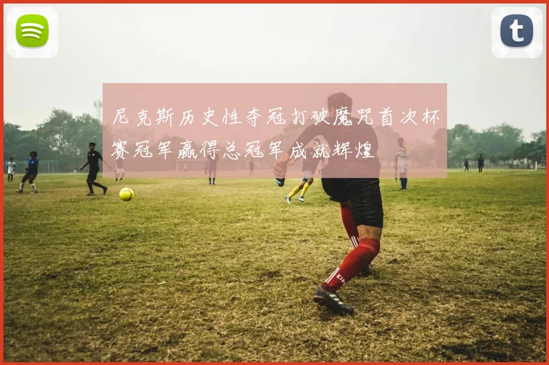 尼克斯历史性夺冠打破魔咒首次杯赛冠军赢得总冠军成就辉煌