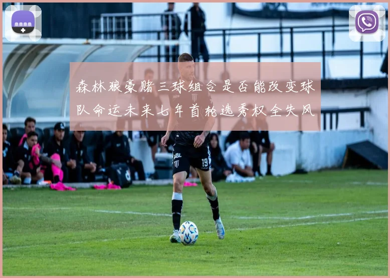 森林狼豪赌三球组合是否能改变球队命运未来七年首轮选秀权全失风险巨大