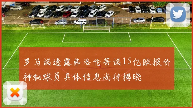 罗马诺透露弗洛伦蒂诺15亿欧报价神秘球员具体信息尚待揭晓