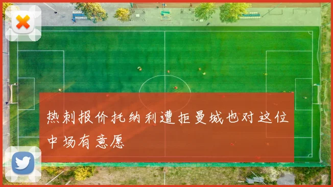 热刺报价托纳利遭拒曼城也对这位中场有意愿