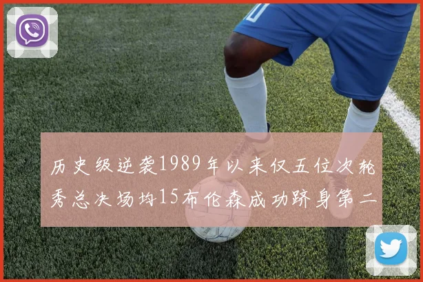 历史级逆袭1989年以来仅五位次轮秀总决场均15布伦森成功跻身第二位