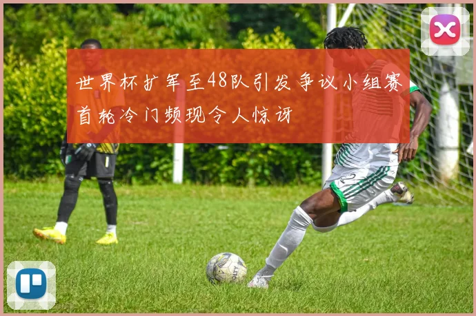 世界杯扩军至48队引发争议小组赛首轮冷门频现令人惊讶
