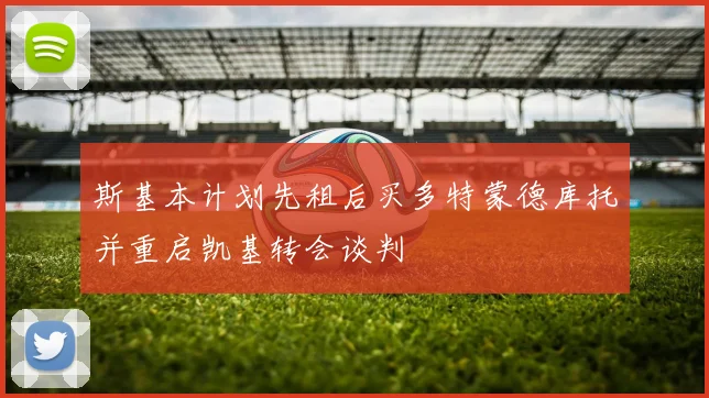 斯基本计划先租后买多特蒙德库托并重启凯基转会谈判