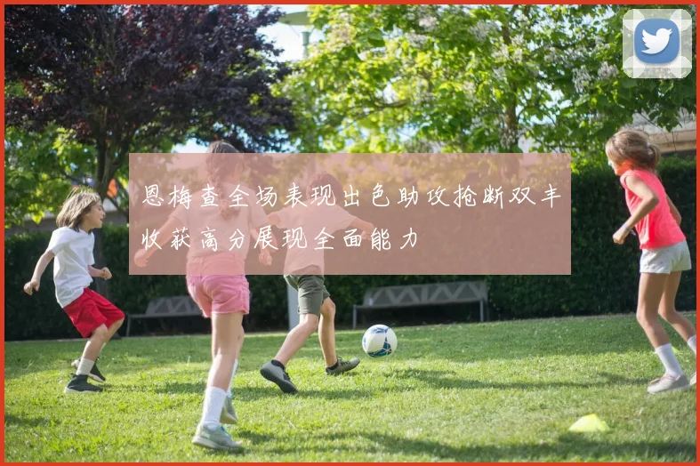 恩梅查全场表现出色助攻抢断双丰收获高分展现全面能力