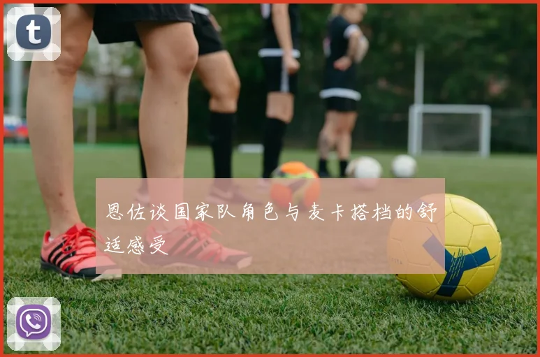 恩佐谈国家队角色与麦卡搭档的舒适感受