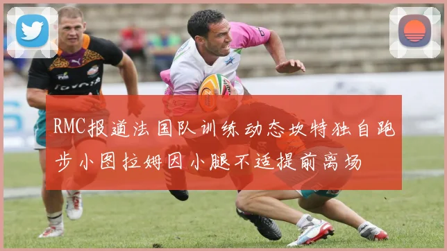 RMC报道法国队训练动态坎特独自跑步小图拉姆因小腿不适提前离场