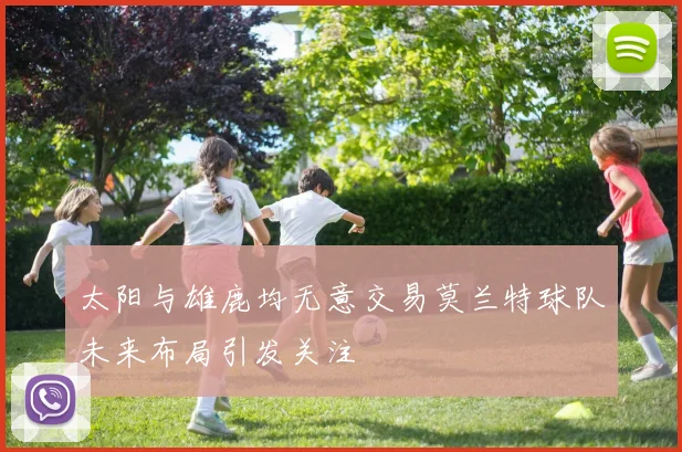 太阳与雄鹿均无意交易莫兰特球队未来布局引发关注