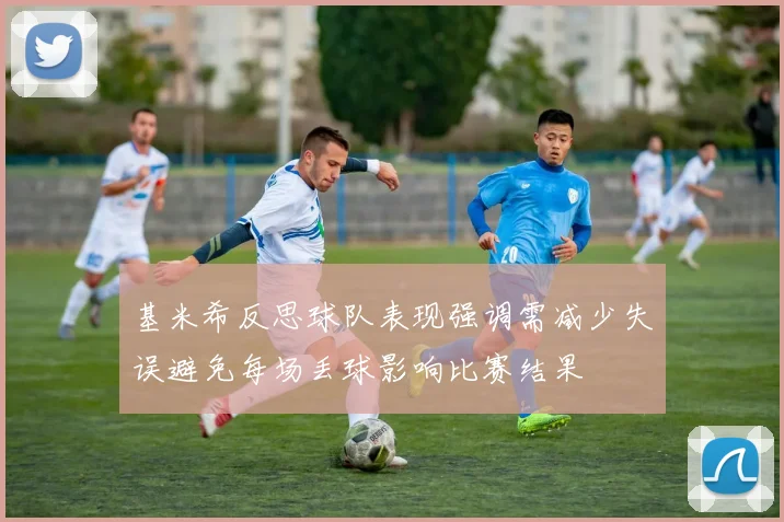 基米希反思球队表现强调需减少失误避免每场丢球影响比赛结果