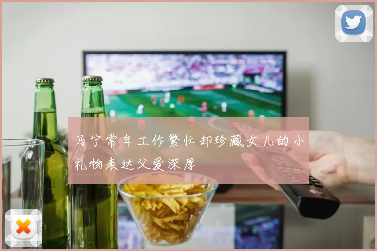 马宁常年工作繁忙却珍藏女儿的小礼物表达父爱深厚
