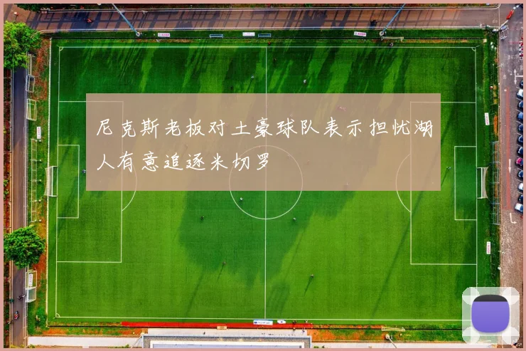 尼克斯老板对土豪球队表示担忧湖人有意追逐米切罗