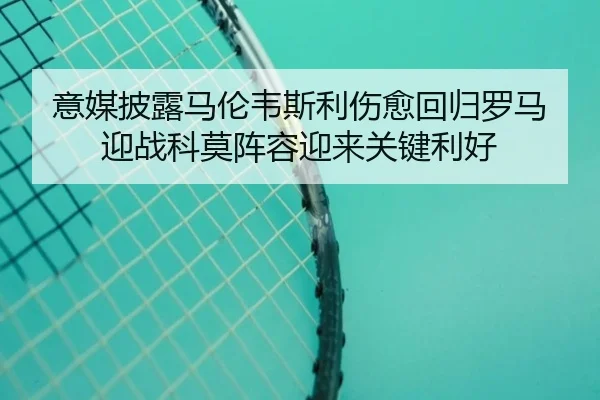 意媒披露马伦韦斯利伤愈回归罗马迎战科莫阵容迎来关键利好